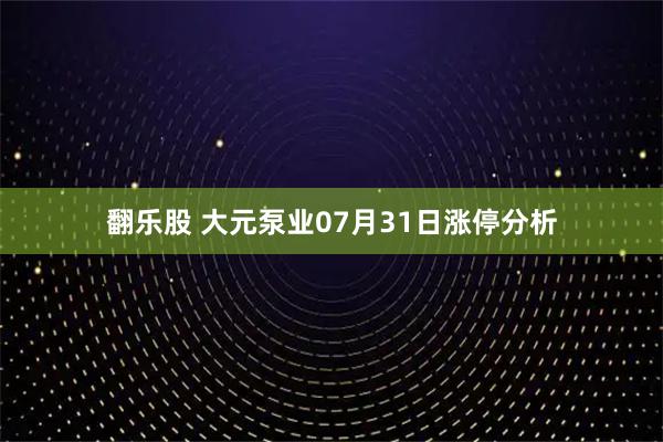翻乐股 大元泵业07月31日涨停分析