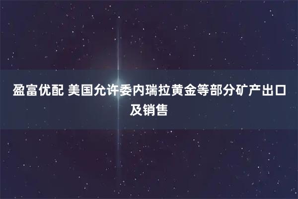 盈富优配 美国允许委内瑞拉黄金等部分矿产出口及销售