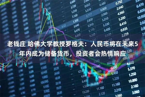 老钱庄 哈佛大学教授罗格夫：人民币将在未来5年内成为储备货币，投资者会热情响应