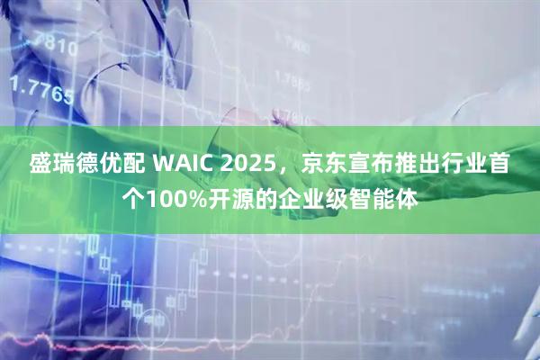 盛瑞德优配 WAIC 2025，京东宣布推出行业首个100%开源的企业级智能体