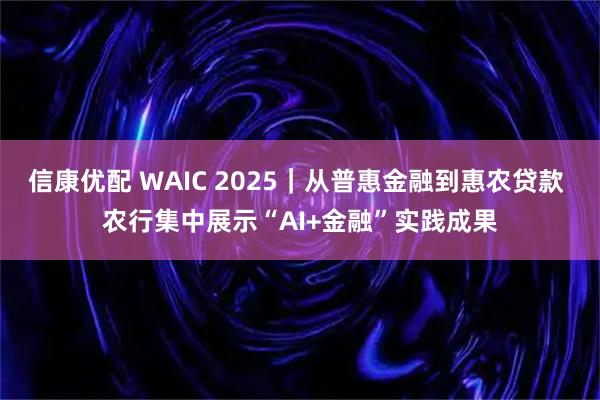 信康优配 WAIC 2025｜从普惠金融到惠农贷款 农行集中展示“AI+金融”实践成果