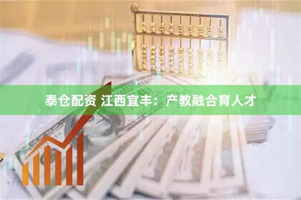泰仓配资 江西宜丰:产教融合育人才
