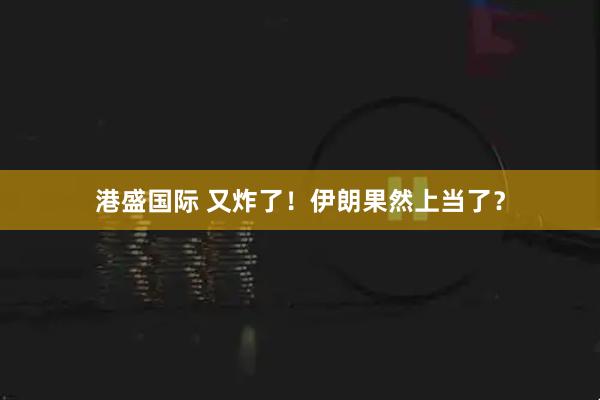 港盛国际 又炸了!伊朗果然上当了?