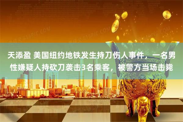 天添盈 美国纽约地铁发生持刀伤人事件，一名男性嫌疑人持砍刀袭击3名乘客，被警方当场击毙