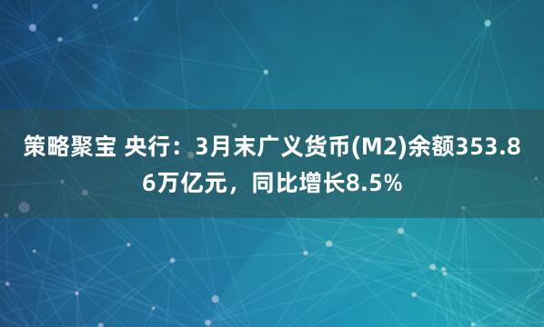 策略聚宝 央行:3月末广义货币(M2)余额353.86万亿元,同比增长8.5%