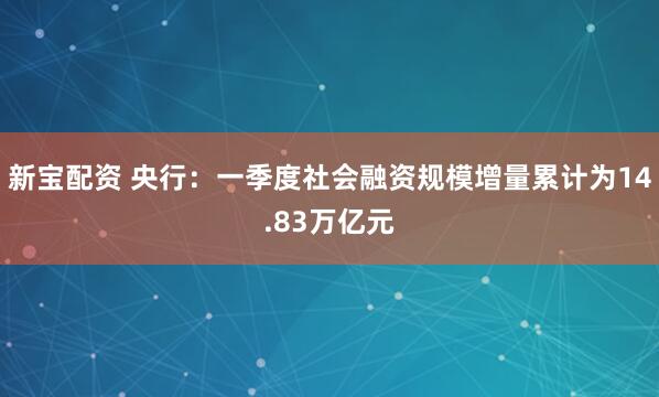 新宝配资 央行：一季度社会融资规模增量累计为14.83万亿元
