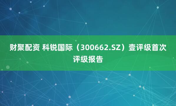 财聚配资 科锐国际(300662.SZ)壹评级首次评级报告
