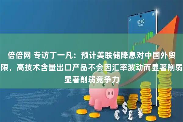 倍倍网 专访丁一凡：预计美联储降息对中国外贸影响有限，高技术含量出口产品不会因汇率波动而显著削弱竞争力