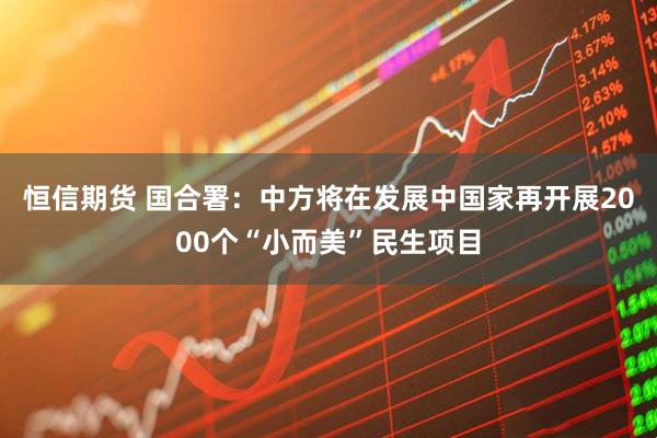 恒信期货 国合署：中方将在发展中国家再开展2000个“小而美”民生项目